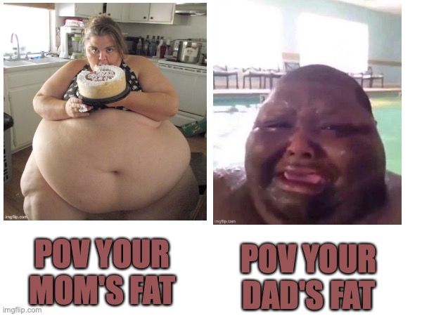 your mom's so fat that when she went in the sea all the woes came up to her saying we are family | POV YOUR DAD'S FAT; POV YOUR MOM'S FAT | image tagged in fat mom,fat dad,lol,funny | made w/ Imgflip meme maker