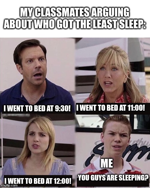 You guys are getting paid template | MY CLASSMATES ARGUING ABOUT WHO GOT THE LEAST SLEEP:; I WENT TO BED AT 11:00! I WENT TO BED AT 9:30! ME; YOU GUYS ARE SLEEPING? I WENT TO BED AT 12:00! | image tagged in you guys are getting paid template | made w/ Imgflip meme maker