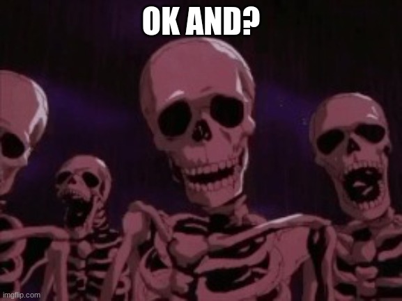 Berserk Roast Skeletons | OK AND? | image tagged in berserk roast skeletons | made w/ Imgflip meme maker