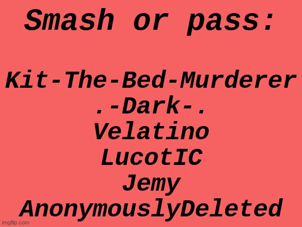 . | Smash or pass:; Kit-The-Bed-Murderer
.-Dark-.
Velatino
LucotIC
Jemy
AnonymouslyDeleted | made w/ Imgflip meme maker