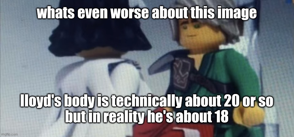 Dont pause ninjago | whats even worse about this image; lloyd's body is technically about 20 or so
but in reality he's about 18 | image tagged in dont pause ninjago | made w/ Imgflip meme maker
