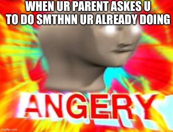 ANGR | WHEN UR PARENT ASKES U TO DO SMTHNN UR ALREADY DOING | image tagged in surreal angery | made w/ Imgflip meme maker