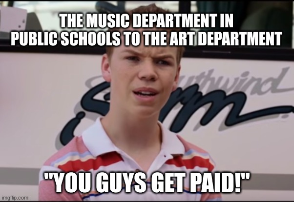 You Guys are Getting Paid | THE MUSIC DEPARTMENT IN PUBLIC SCHOOLS TO THE ART DEPARTMENT; "YOU GUYS GET PAID!" | image tagged in you guys are getting paid | made w/ Imgflip meme maker