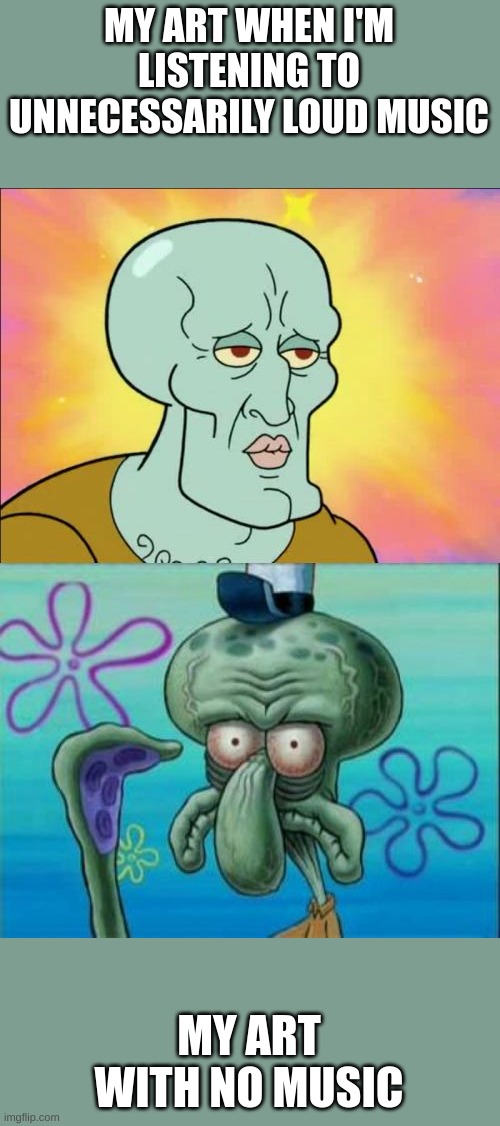 Squidward | MY ART WHEN I'M LISTENING TO UNNECESSARILY LOUD MUSIC; MY ART WITH NO MUSIC | image tagged in memes,squidward | made w/ Imgflip meme maker