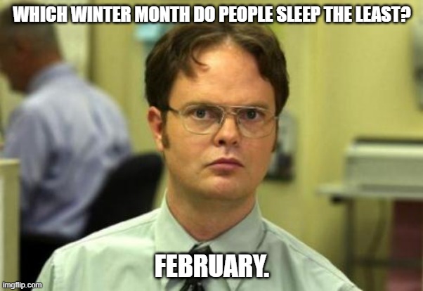 Daily Bad Dad Joke Feb 28 2023 | WHICH WINTER MONTH DO PEOPLE SLEEP THE LEAST? FEBRUARY. | image tagged in dwight shrute | made w/ Imgflip meme maker