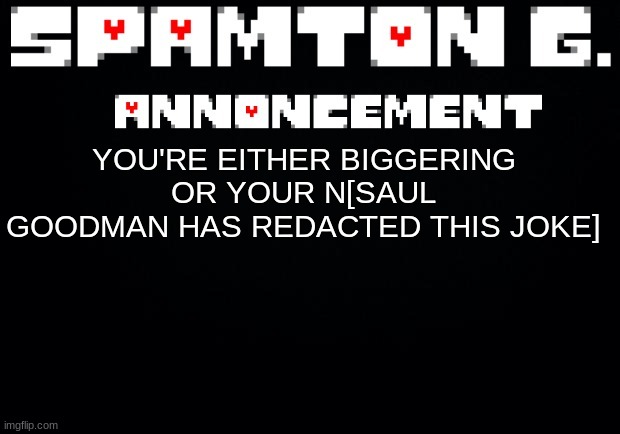 Spamton announcement temp | YOU'RE EITHER BIGGERING OR YOUR N[SAUL GOODMAN HAS REDACTED THIS JOKE] | image tagged in spamton announcement temp | made w/ Imgflip meme maker