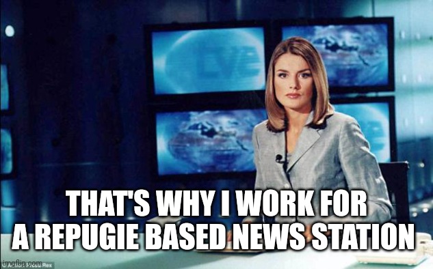 news reader | THAT'S WHY I WORK FOR A REPUGIE BASED NEWS STATION | image tagged in news reader | made w/ Imgflip meme maker