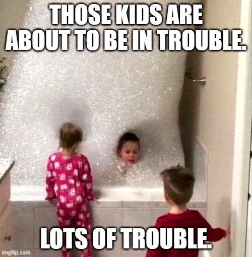 That is an impressive amount of bubbles, though. | THOSE KIDS ARE ABOUT TO BE IN TROUBLE. LOTS OF TROUBLE. | image tagged in kids,bathtub,soap | made w/ Imgflip meme maker
