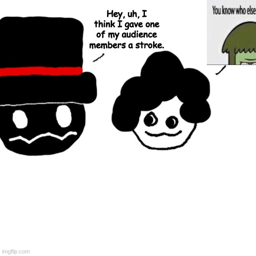 uhik | Hey, uh, I think I gave one of my audience members a stroke. | made w/ Imgflip meme maker