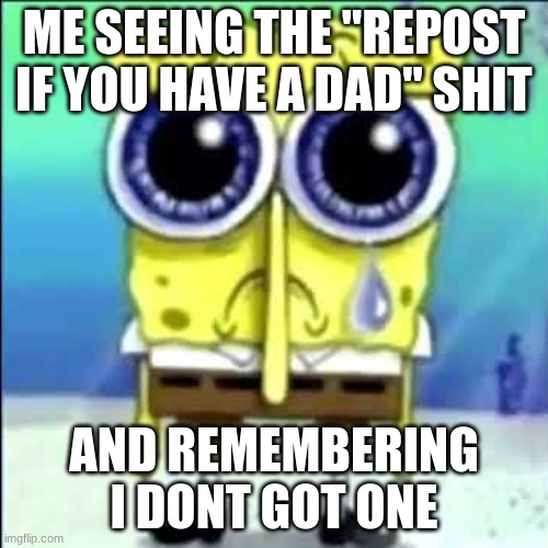 L homework enjoyer | ME SEEING THE "REPOST IF YOU HAVE A DAD" SHIT; AND REMEMBERING I DONT GOT ONE | image tagged in sad spongebob | made w/ Imgflip meme maker