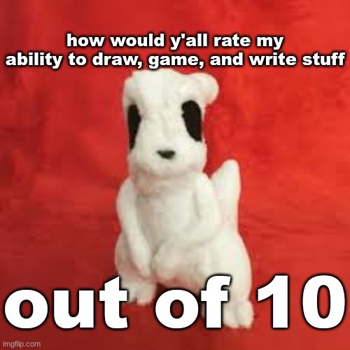 sgdhdnfnr | how would y'all rate my ability to draw, game, and write stuff; out of 10 | image tagged in sgdhdnfnr | made w/ Imgflip meme maker