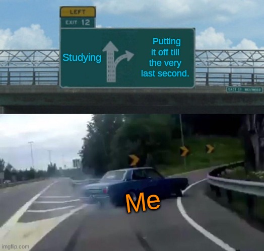 Left Exit 12 Off Ramp | Studying; Putting it off till the very last second. Me | image tagged in memes,left exit 12 off ramp | made w/ Imgflip meme maker