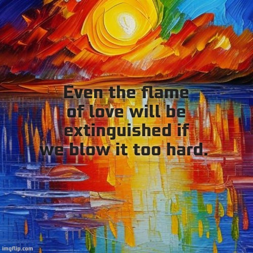 Burning passion. | Even the flame of love will be extinguished if we blow it too hard. | image tagged in deep thoughts,shower thoughts,anxiety,sad,love | made w/ Imgflip meme maker