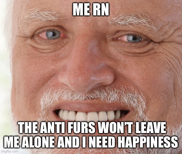 No title | ME RN; THE ANTI FURS WON’T LEAVE ME ALONE AND I NEED HAPPINESS | image tagged in hide the pain harold | made w/ Imgflip meme maker