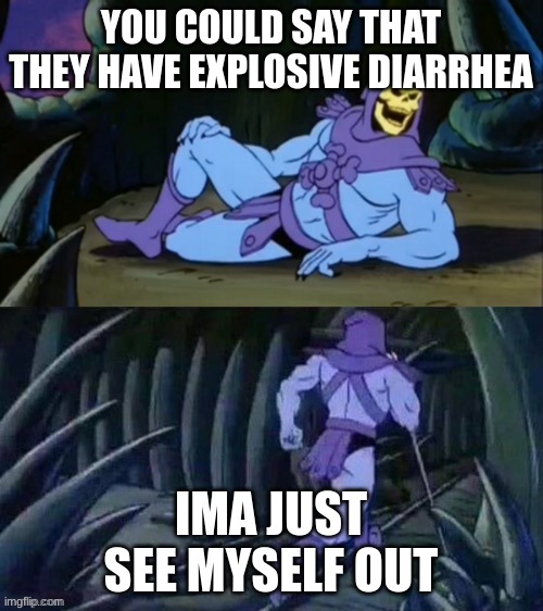 Skeletor disturbing facts | YOU COULD SAY THAT THEY HAVE EXPLOSIVE DIARRHEA IMA JUST SEE MYSELF OUT | image tagged in skeletor disturbing facts | made w/ Imgflip meme maker