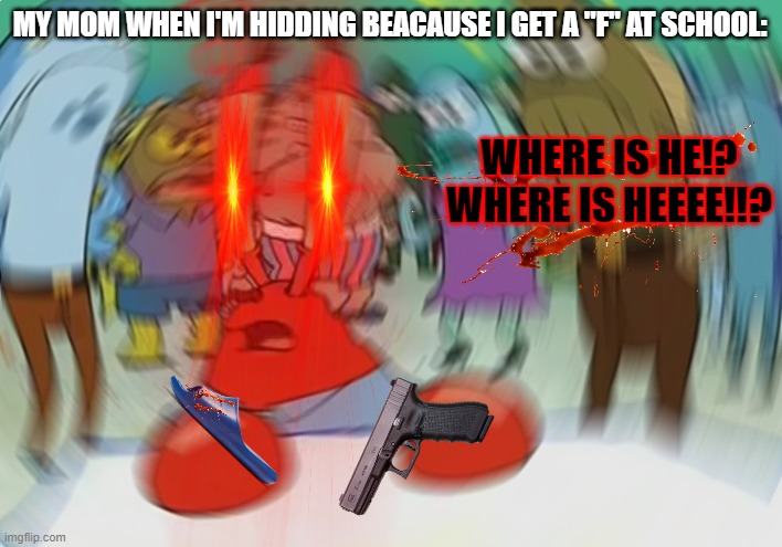 I THINK I'M DEAD... | MY MOM WHEN I'M HIDDING BEACAUSE I GET A ''F'' AT SCHOOL:; WHERE IS HE!? WHERE IS HEEEE!!? | image tagged in memes,mr krabs blur meme | made w/ Imgflip meme maker