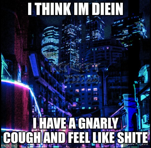 neo city kraken | I THINK IM DIEIN; I HAVE A GNARLY COUGH AND FEEL LIKE SHITE | image tagged in neo city kraken | made w/ Imgflip meme maker