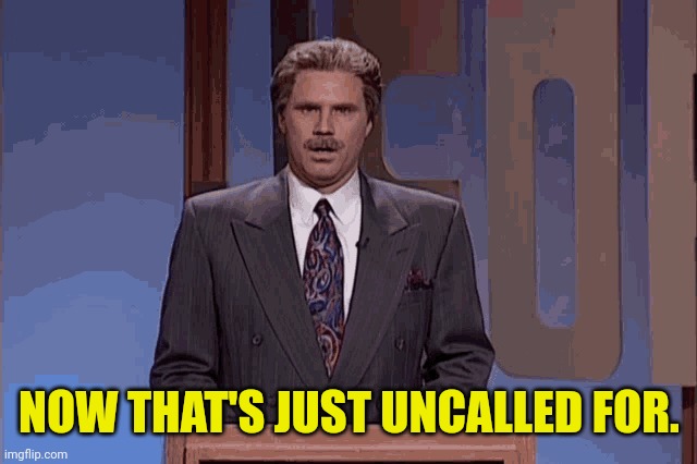 Will Ferrell Alex Trebek snl jeopardy | NOW THAT'S JUST UNCALLED FOR. | image tagged in will ferrell alex trebek snl jeopardy | made w/ Imgflip meme maker