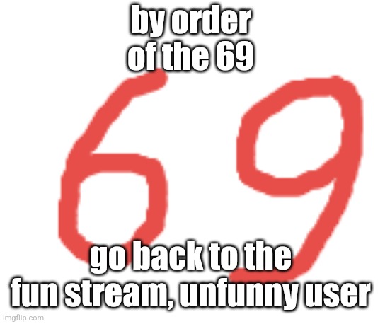 69 | by order of the 69 go back to the fun stream, unfunny user | image tagged in 69 | made w/ Imgflip meme maker