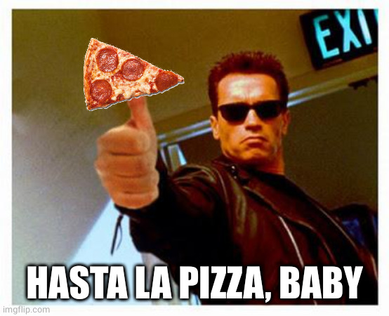 Hasta la pizza! | HASTA LA PIZZA, BABY | image tagged in terminator thumbs up,pizza,oh wow are you actually reading these tags,funny | made w/ Imgflip meme maker