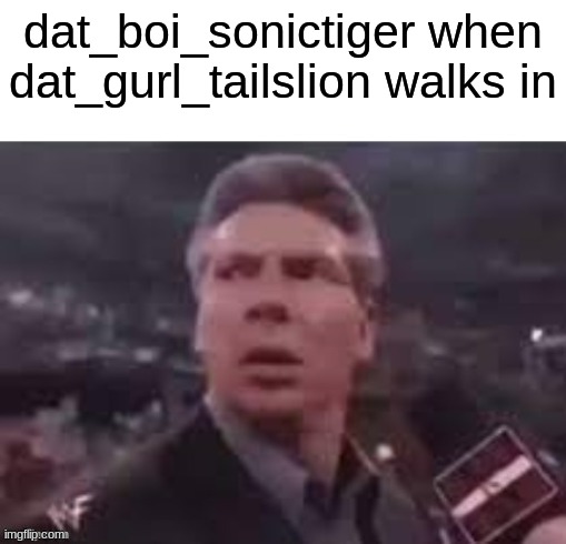 who should i do next? (thats reasonable) | dat_boi_sonictiger when dat_gurl_tailslion walks in | image tagged in x when x walks in | made w/ Imgflip meme maker