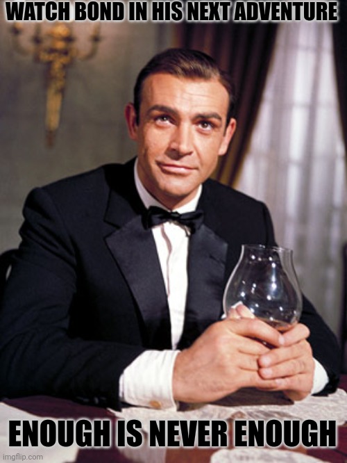 James Bond | WATCH BOND IN HIS NEXT ADVENTURE ENOUGH IS NEVER ENOUGH | image tagged in james bond | made w/ Imgflip meme maker