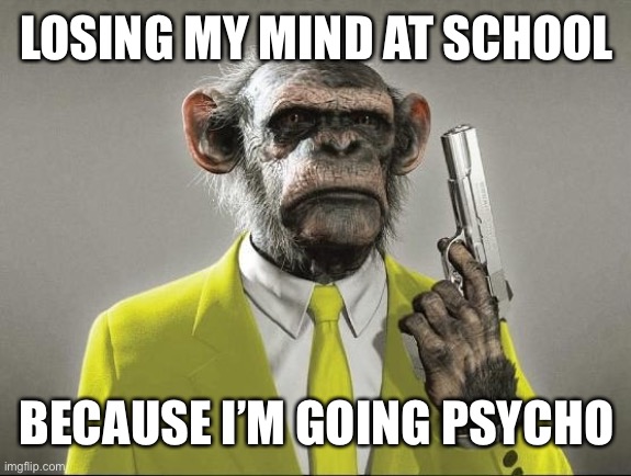 furious george | LOSING MY MIND AT SCHOOL; BECAUSE I’M GOING PSYCHO | image tagged in furious george | made w/ Imgflip meme maker