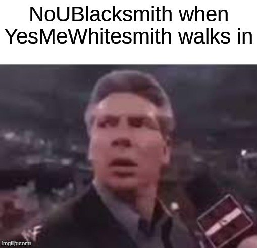 x when x walks in | NoUBlacksmith when YesMeWhitesmith walks in | image tagged in x when x walks in | made w/ Imgflip meme maker