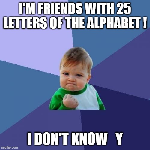 Success | I'M FRIENDS WITH 25 LETTERS OF THE ALPHABET ! I DON'T KNOW   Y | image tagged in memes,dumb,kids | made w/ Imgflip meme maker