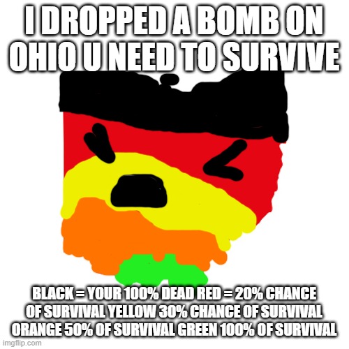 Ohio meme | I DROPPED A BOMB ON OHIO U NEED TO SURVIVE BLACK = YOUR 100% DEAD RED = 20% CHANCE OF SURVIVAL YELLOW 30% CHANCE OF SURVIVAL ORANGE 50% OF S | image tagged in ohio meme | made w/ Imgflip meme maker