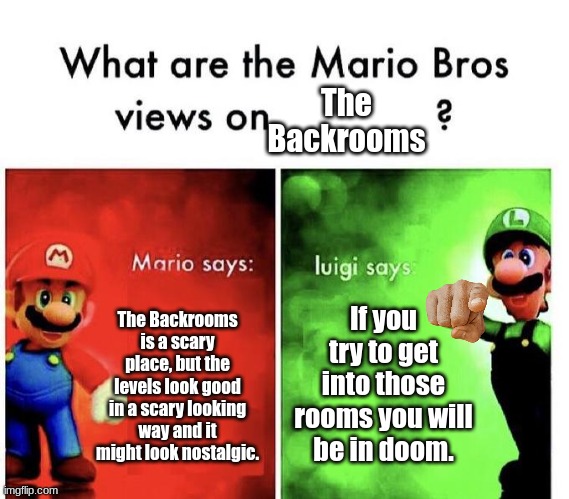 Mario bros views on the backrooms. | The Backrooms; If you try to get into those rooms you will be in doom. The Backrooms is a scary place, but the levels look good in a scary looking way and it might look nostalgic. | image tagged in mario bros views | made w/ Imgflip meme maker
