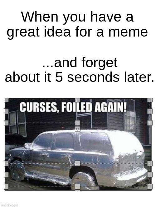 Ever happen to you? | When you have a great idea for a meme; ...and forget about it 5 seconds later. | image tagged in meme,memes,meming,mem,meeeme | made w/ Imgflip meme maker