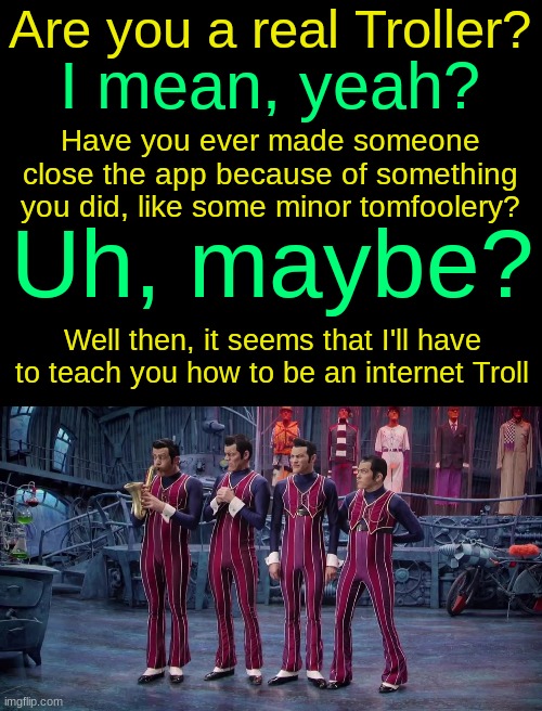 Are you a real Troller? I mean, yeah? Have you ever made someone close the app because of something you did, like some minor tomfoolery? Uh, maybe? Well then, it seems that I'll have to teach you how to be an internet Troll | image tagged in drizzy text temp,we are number one | made w/ Imgflip meme maker