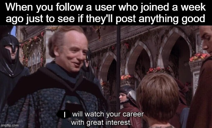 relatable meme? | When you follow a user who joined a week ago just to see if they'll post anything good; I | image tagged in we will watch your career with great interest,stalking,followers,follow your dreams,follow me | made w/ Imgflip meme maker