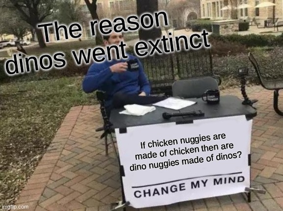 Change My Mind | The reason dinos went extinct; If chicken nuggies are made of chicken then are dino nuggies made of dinos? | image tagged in memes,change my mind | made w/ Imgflip meme maker