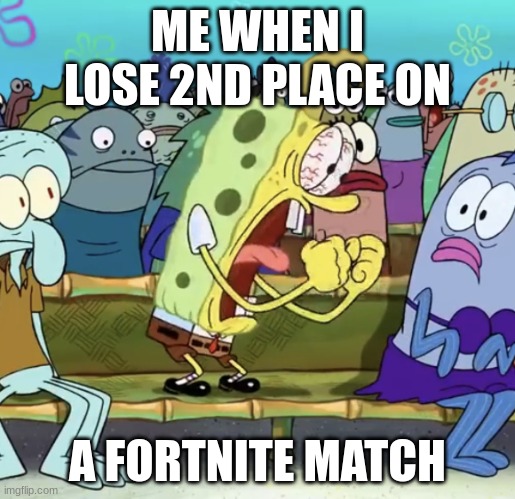 Spongebob Yelling | ME WHEN I LOSE 2ND PLACE ON; A FORTNITE MATCH | image tagged in spongebob yelling | made w/ Imgflip meme maker