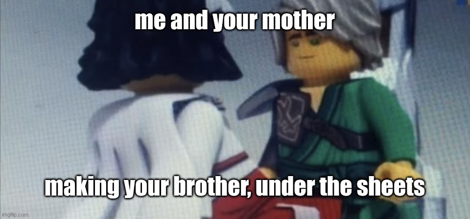 Dont pause ninjago | me and your mother; making your brother, under the sheets | image tagged in dont pause ninjago | made w/ Imgflip meme maker