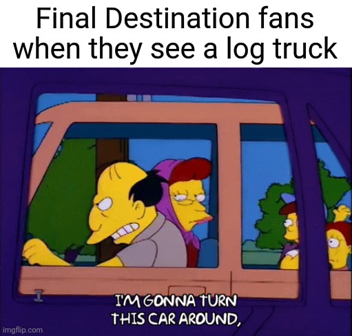 Don't drive behind log trucks | Final Destination fans when they see a log truck | image tagged in turn this car around,final destination,horror movies,horror,horror movie | made w/ Imgflip meme maker