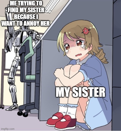 Anime Girl Hiding from Terminator | ME TRYING TO FIND MY SISTER BECAUSE I WANT TO ANNOY HER; MY SISTER | image tagged in anime girl hiding from terminator | made w/ Imgflip meme maker