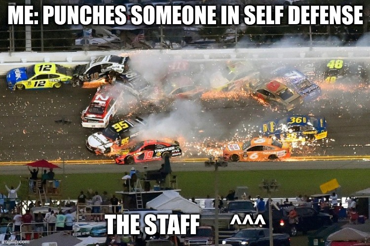 Nascar crash | ME: PUNCHES SOMEONE IN SELF DEFENSE; THE STAFF       ^^^ | image tagged in nascar crash | made w/ Imgflip meme maker