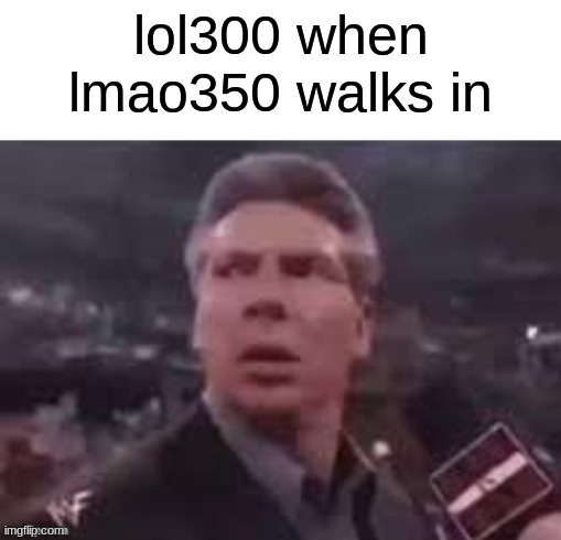 @lol300 | lol300 when lmao350 walks in | image tagged in x when x walks in | made w/ Imgflip meme maker