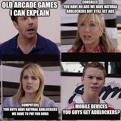 Ads relly suck | CONSOLES 
YOU HAVE NO ADS WE HAVE NATURAL ADBLOCKERS BUT STILL GET ADS; OLD ARCADE GAMES
I CAN EXPLAIN; MOBILE DEVICES
YOU GUYS GET ADBLOCKERS? COMPUTERS
YOU GUYS HAVE NATURAL ADBLOCKERS WE HAVE TO PAY FOR OURS | image tagged in you guys are getting paid | made w/ Imgflip meme maker