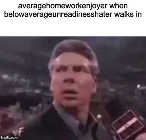 x when x walks in | averagehomeworkenjoyer when belowaverageunreadinesshater walks in | image tagged in x when x walks in | made w/ Imgflip meme maker