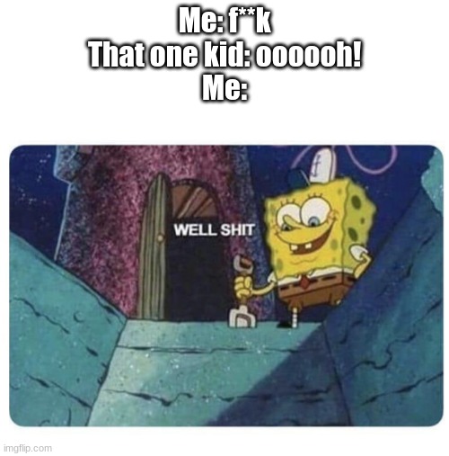 its true | Me: f**k
That one kid: oooooh!
Me: | image tagged in well shit spongebob edition | made w/ Imgflip meme maker