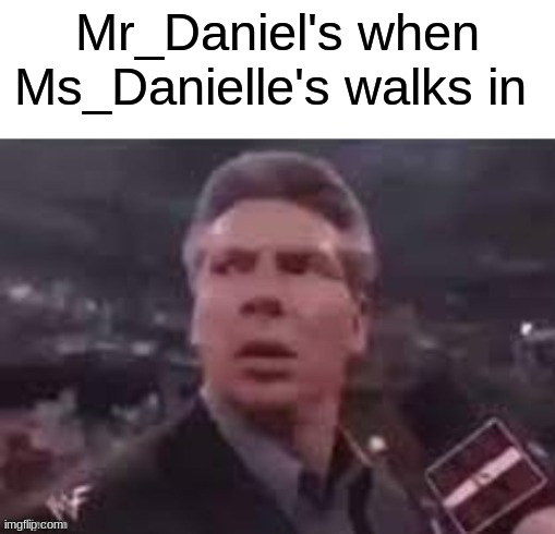last one i think | Mr_Daniel's when Ms_Danielle's walks in | image tagged in x when x walks in | made w/ Imgflip meme maker