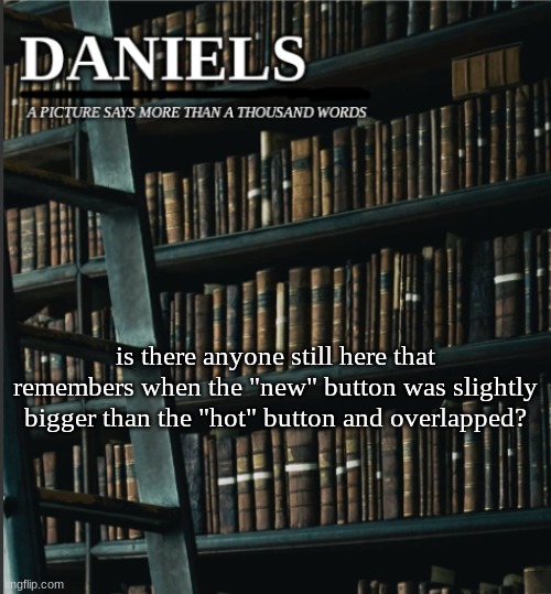 daniels book temp | is there anyone still here that remembers when the "new" button was slightly bigger than the "hot" button and overlapped? | image tagged in daniels book temp | made w/ Imgflip meme maker