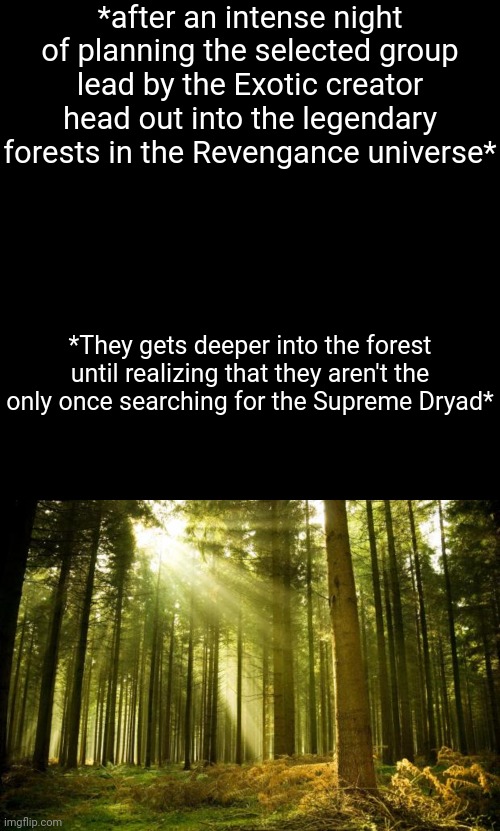 *after an intense night of planning the selected group lead by the Exotic creator head out into the legendary forests in the Revengance universe*; *They gets deeper into the forest until realizing that they aren't the only once searching for the Supreme Dryad* | made w/ Imgflip meme maker