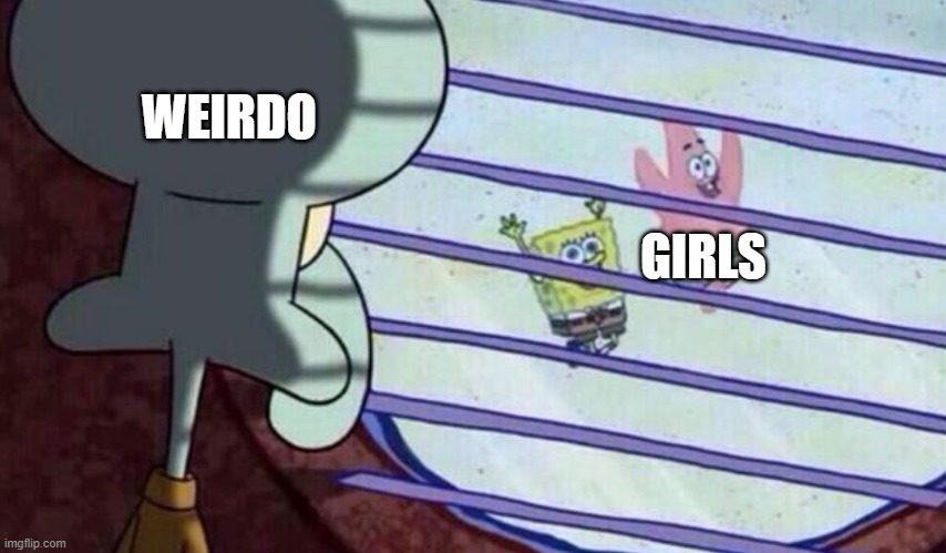 spongebob having fun | WEIRDO; GIRLS | image tagged in spongebob having fun | made w/ Imgflip meme maker