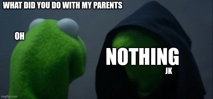 Evil Kermit | WHAT DID YOU DO WITH MY PARENTS; OH; NOTHING; JK | image tagged in memes,evil kermit | made w/ Imgflip meme maker