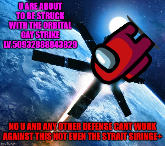 Orbital strike | U ARE ABOUT TO BE STRUCK WITH THE ORBITAL GAY STRIKE LV.50932888843829; NO U AND ANY OTHER DEFENSE CANT WORK AGAINST THIS NOT EVEN THE STRAIT SIRINGE+ | image tagged in orbital strike | made w/ Imgflip meme maker